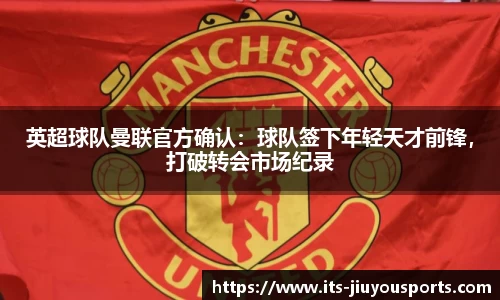 英超球队曼联官方确认：球队签下年轻天才前锋，打破转会市场纪录