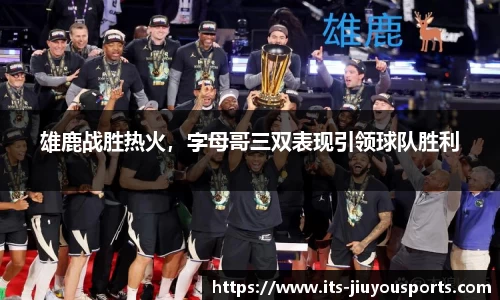 雄鹿战胜热火，字母哥三双表现引领球队胜利