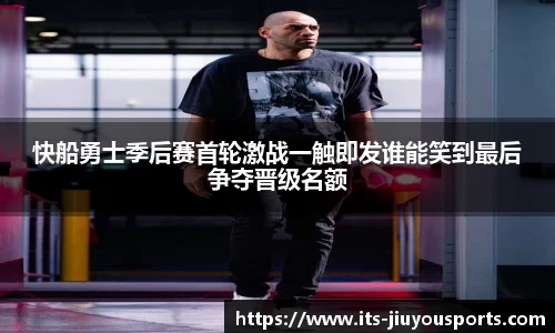 快船勇士季后赛首轮激战一触即发谁能笑到最后争夺晋级名额