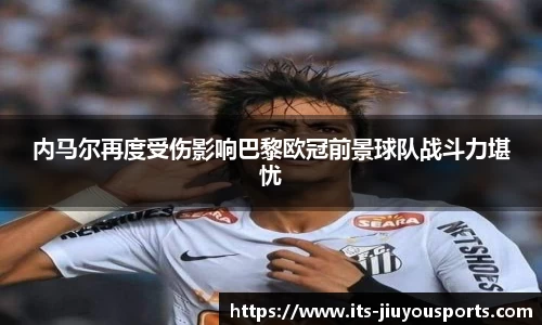 内马尔再度受伤影响巴黎欧冠前景球队战斗力堪忧