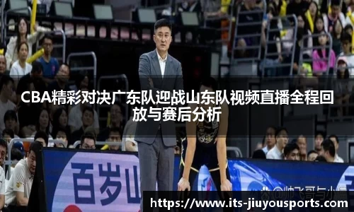 CBA精彩对决广东队迎战山东队视频直播全程回放与赛后分析