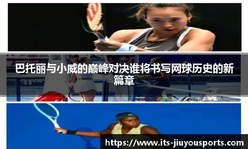 巴托丽与小威的巅峰对决谁将书写网球历史的新篇章