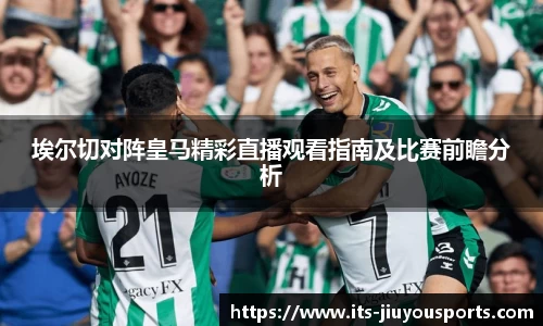 埃尔切对阵皇马精彩直播观看指南及比赛前瞻分析