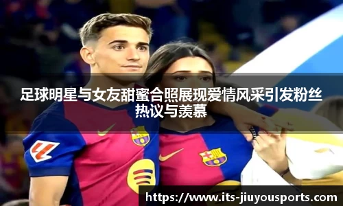 足球明星与女友甜蜜合照展现爱情风采引发粉丝热议与羡慕