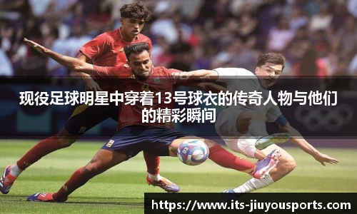 现役足球明星中穿着13号球衣的传奇人物与他们的精彩瞬间