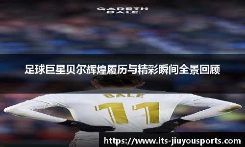 足球巨星贝尔辉煌履历与精彩瞬间全景回顾
